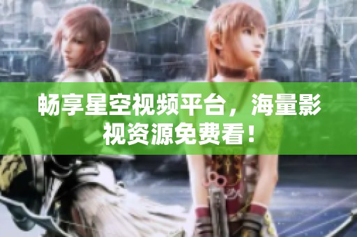 畅享星空视频平台，海量影视资源免费看！