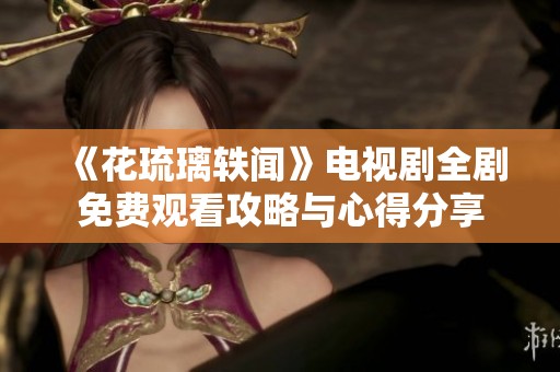 《花琉璃轶闻》电视剧全剧免费观看攻略与心得分享