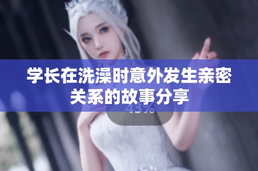 学长在洗澡时意外发生亲密关系的故事分享