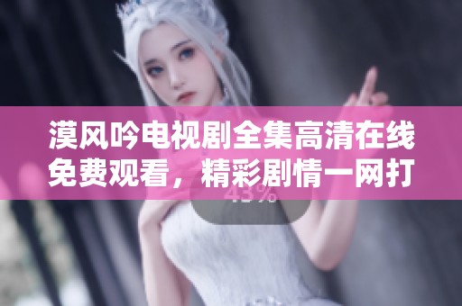 漠风吟电视剧全集高清在线免费观看，精彩剧情一网打尽