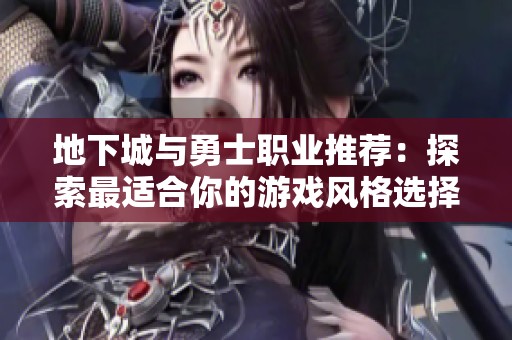 地下城与勇士职业推荐：探索最适合你的游戏风格选择