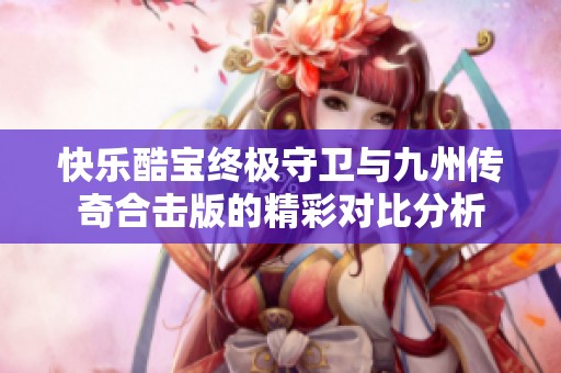 快乐酷宝终极守卫与九州传奇合击版的精彩对比分析