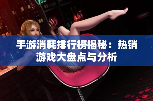 手游消耗排行榜揭秘：热销游戏大盘点与分析