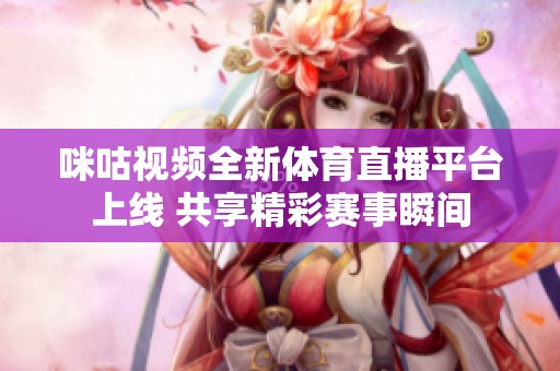 咪咕视频全新体育直播平台上线 共享精彩赛事瞬间