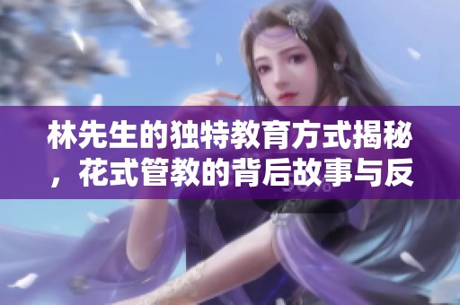 林先生的独特教育方式揭秘，花式管教的背后故事与反思