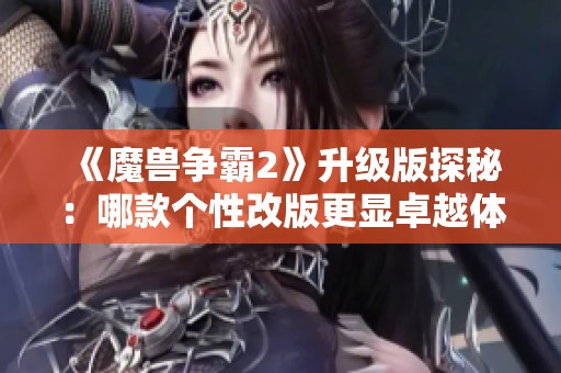 《魔兽争霸2》升级版探秘：哪款个性改版更显卓越体验？