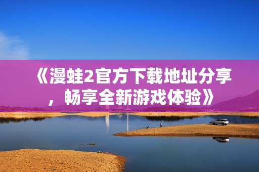 《漫蛙2官方下载地址分享，畅享全新游戏体验》