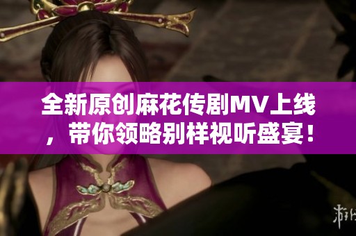 全新原创麻花传剧MV上线，带你领略别样视听盛宴！