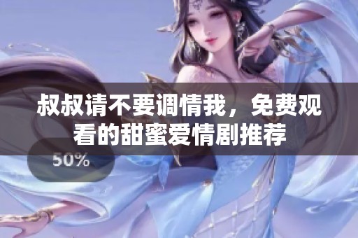 叔叔请不要调情我，免费观看的甜蜜爱情剧推荐