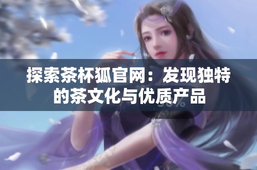 探索茶杯狐官网：发现独特的茶文化与优质产品