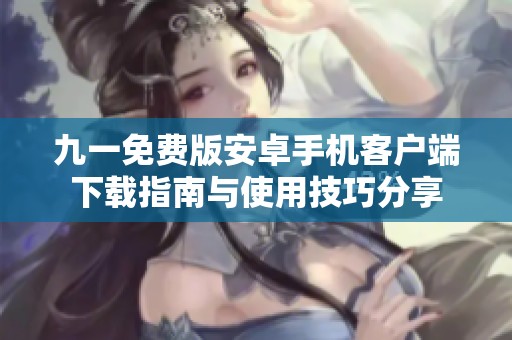 九一免费版安卓手机客户端下载指南与使用技巧分享
