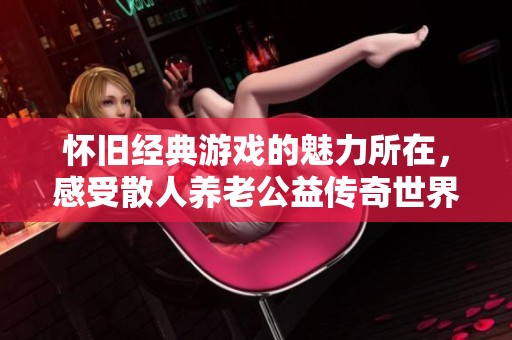 怀旧经典游戏的魅力所在，感受散人养老公益传奇世界