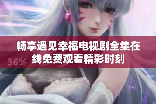畅享遇见幸福电视剧全集在线免费观看精彩时刻