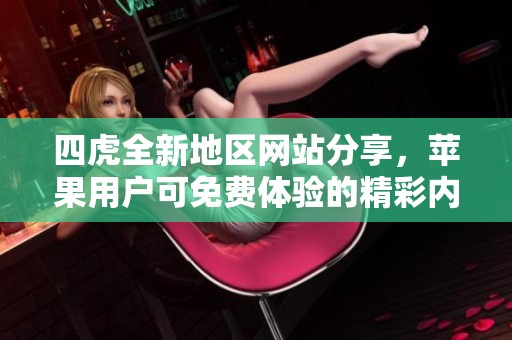 四虎全新地区网站分享，苹果用户可免费体验的精彩内容