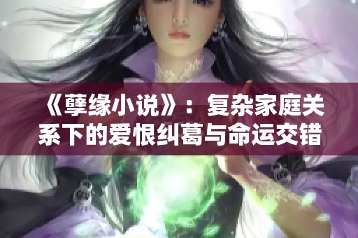 《孽缘小说》：复杂家庭关系下的爱恨纠葛与命运交错