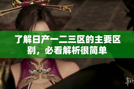 了解日产一二三区的主要区别，必看解析很简单