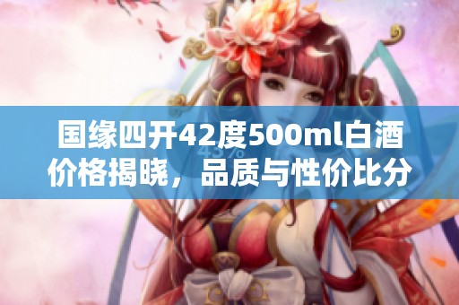 国缘四开42度500ml白酒价格揭晓，品质与性价比分析