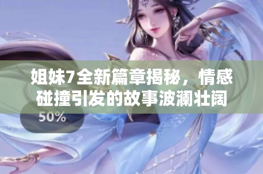 姐妹7全新篇章揭秘，情感碰撞引发的故事波澜壮阔