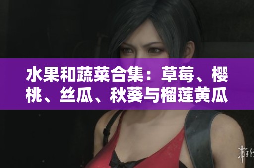 水果和蔬菜合集：草莓、樱桃、丝瓜、秋葵与榴莲黄瓜的美味探索