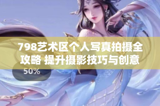 798艺术区个人写真拍摄全攻略 提升摄影技巧与创意表现