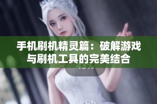 手机刷机精灵篇：破解游戏与刷机工具的完美结合