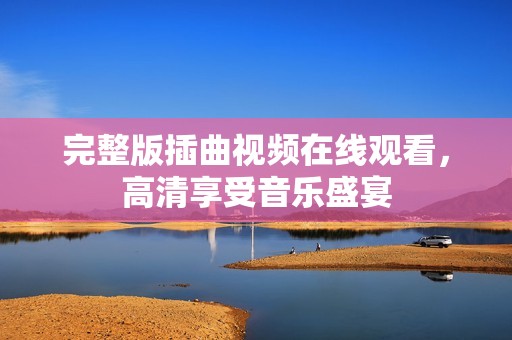 完整版插曲视频在线观看，高清享受音乐盛宴