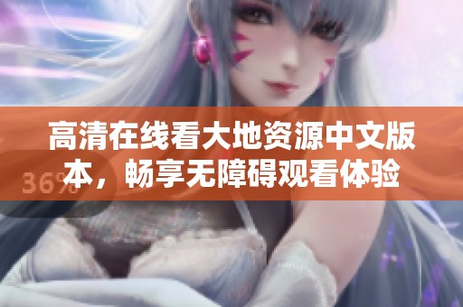 高清在线看大地资源中文版本，畅享无障碍观看体验