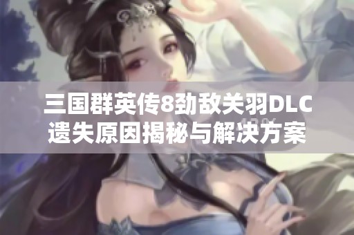 三国群英传8劲敌关羽DLC遗失原因揭秘与解决方案