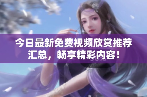 今日最新免费视频欣赏推荐汇总，畅享精彩内容！