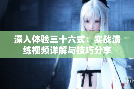 深入体验三十六式：实战演练视频详解与技巧分享