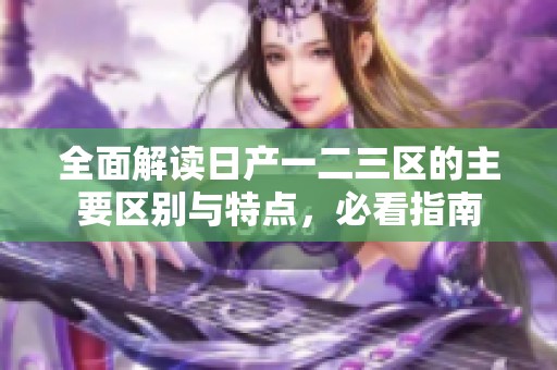 全面解读日产一二三区的主要区别与特点，必看指南