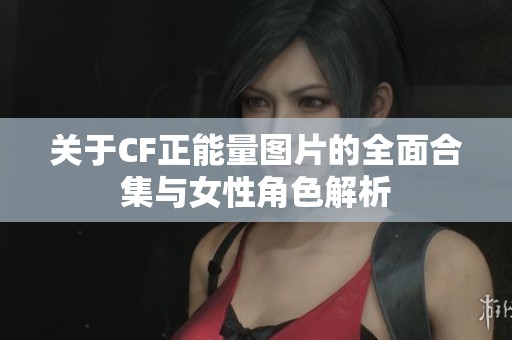 关于CF正能量图片的全面合集与女性角色解析