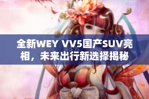 全新WEY VV5国产SUV亮相，未来出行新选择揭秘