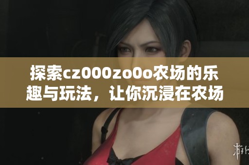 探索cz000zo0o农场的乐趣与玩法，让你沉浸在农场生活中