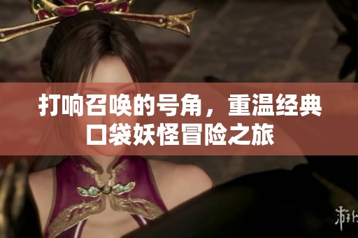 打响召唤的号角，重温经典口袋妖怪冒险之旅