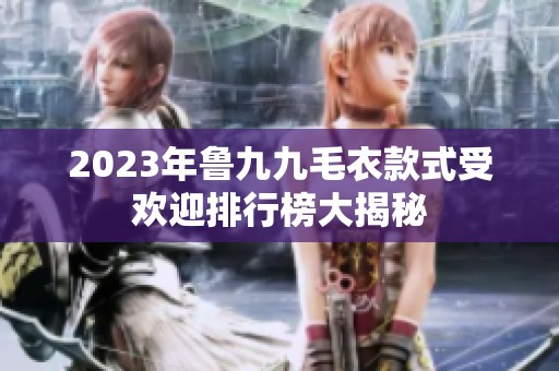 2023年鲁九九毛衣款式受欢迎排行榜大揭秘
