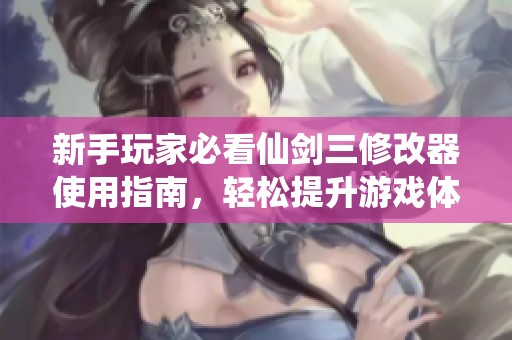 新手玩家必看仙剑三修改器使用指南，轻松提升游戏体验