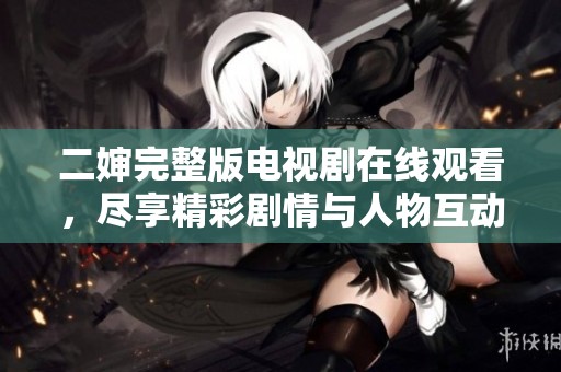 二婶完整版电视剧在线观看，尽享精彩剧情与人物互动