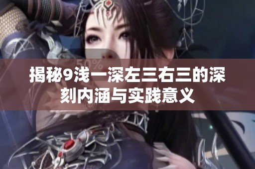 揭秘9浅一深左三右三的深刻内涵与实践意义