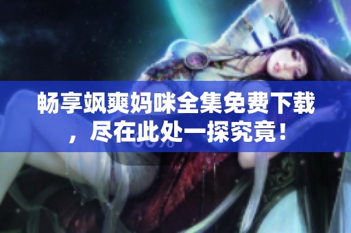 畅享飒爽妈咪全集免费下载，尽在此处一探究竟！