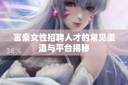 富豪女性招聘人才的常见渠道与平台揭秘