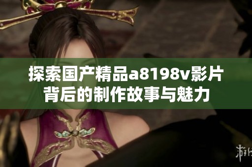 探索国产精品a8198v影片背后的制作故事与魅力