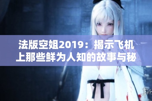 法版空姐2019：揭示飞机上那些鲜为人知的故事与秘密