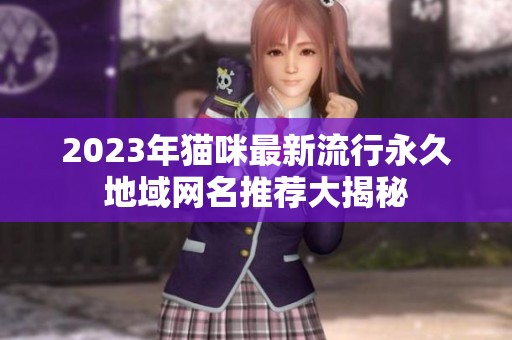 2023年猫咪最新流行永久地域网名推荐大揭秘