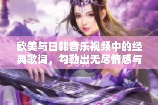 欧美与日韩音乐视频中的经典歌词，勾勒出无尽情感与共鸣