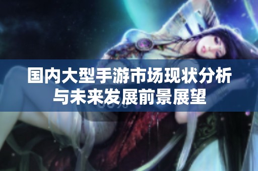 国内大型手游市场现状分析与未来发展前景展望