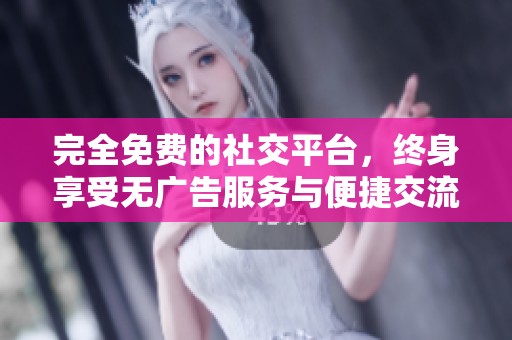 完全免费的社交平台，终身享受无广告服务与便捷交流体验