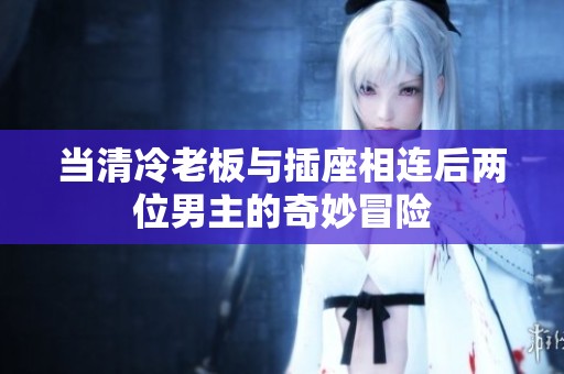 当清冷老板与插座相连后两位男主的奇妙冒险