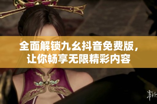 全面解锁九幺抖音免费版，让你畅享无限精彩内容