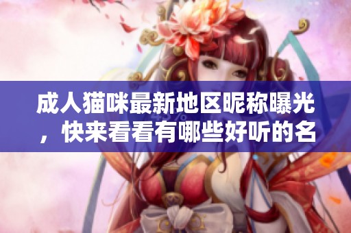 成人猫咪最新地区昵称曝光，快来看看有哪些好听的名字吧
